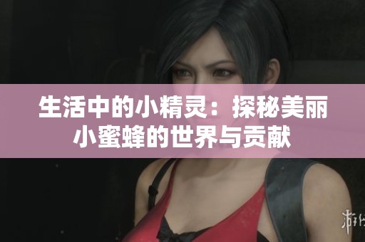 生活中的小精灵：探秘美丽小蜜蜂的世界与贡献