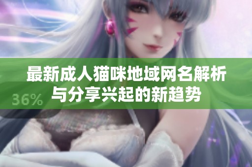 最新成人猫咪地域网名解析与分享兴起的新趋势