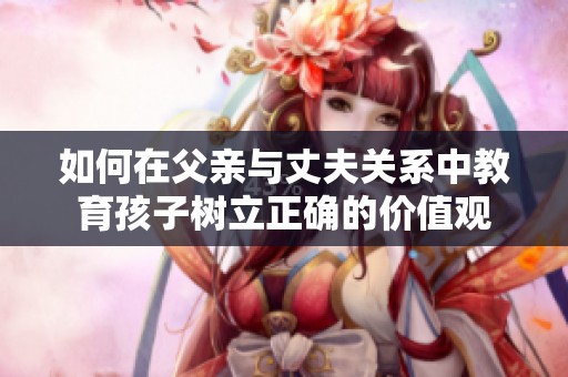 如何在父亲与丈夫关系中教育孩子树立正确的价值观