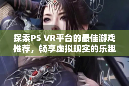 探索PS VR平台的最佳游戏推荐，畅享虚拟现实的乐趣与激情