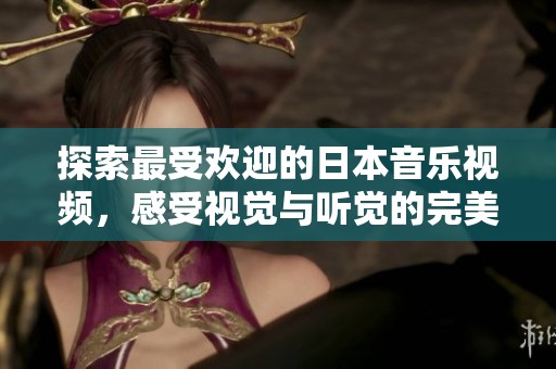 探索最受欢迎的日本音乐视频，感受视觉与听觉的完美碰撞