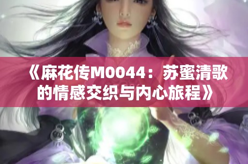 《麻花传M0044：苏蜜清歌的情感交织与内心旅程》