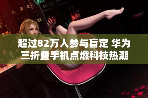 超过82万人参与盲定 华为三折叠手机点燃科技热潮