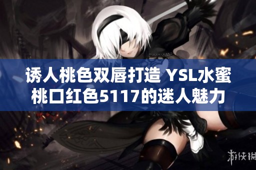 诱人桃色双唇打造 YSL水蜜桃口红色5117的迷人魅力