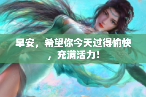 早安，希望你今天过得愉快，充满活力！