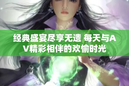 经典盛宴尽享无遗 每天与AV精彩相伴的欢愉时光