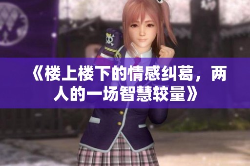 《楼上楼下的情感纠葛，两人的一场智慧较量》