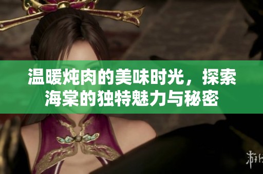 温暖炖肉的美味时光，探索海棠的独特魅力与秘密