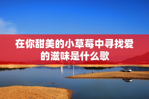 在你甜美的小草莓中寻找爱的滋味是什么歌