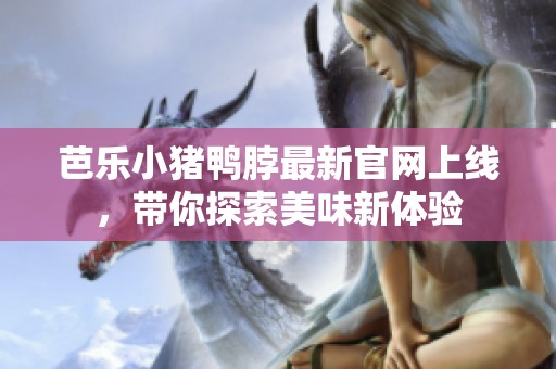 芭乐小猪鸭脖最新官网上线，带你探索美味新体验