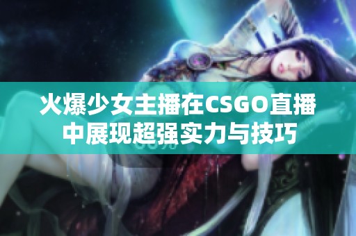 火爆少女主播在CSGO直播中展现超强实力与技巧