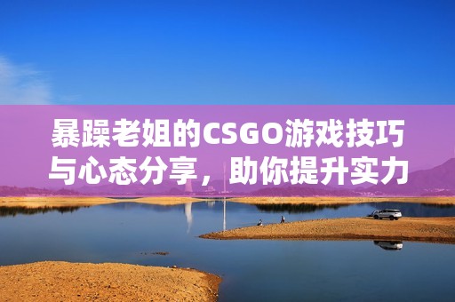 暴躁老姐的CSGO游戏技巧与心态分享，助你提升实力