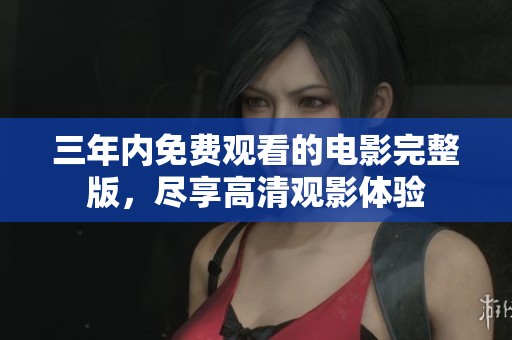 三年内免费观看的电影完整版，尽享高清观影体验