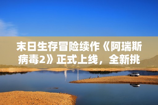 末日生存冒险续作《阿瑞斯病毒2》正式上线，全新挑战等待玩家探索