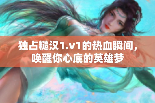 独占糙汉1.v1的热血瞬间，唤醒你心底的英雄梦