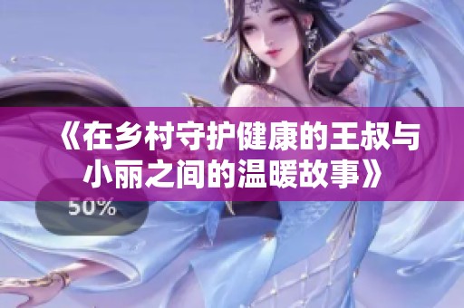 《在乡村守护健康的王叔与小丽之间的温暖故事》