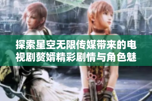 探索星空无限传媒带来的电视剧赘婿精彩剧情与角色魅力