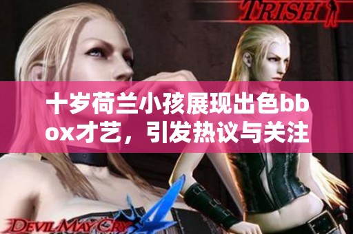 十岁荷兰小孩展现出色bbox才艺，引发热议与关注