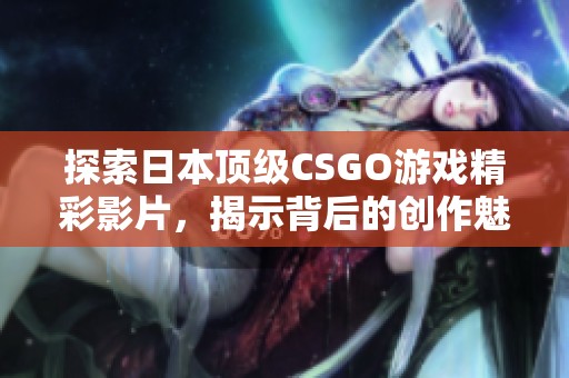 探索日本顶级CSGO游戏精彩影片，揭示背后的创作魅力