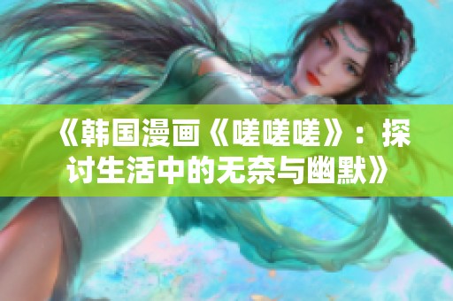 《韩国漫画《嗟嗟嗟》：探讨生活中的无奈与幽默》