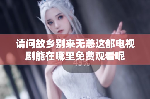 请问故乡别来无恙这部电视剧能在哪里免费观看呢