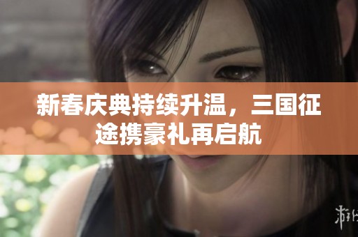新春庆典持续升温，三国征途携豪礼再启航