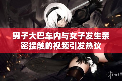 男子大巴车内与女子发生亲密接触的视频引发热议