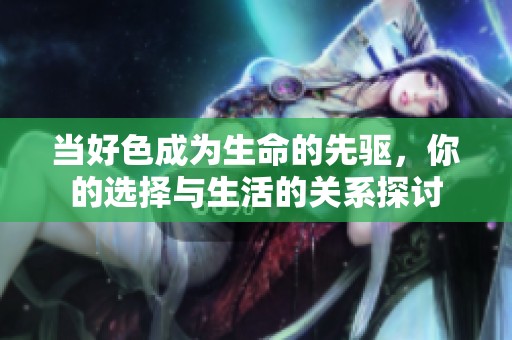 当好色成为生命的先驱，你的选择与生活的关系探讨