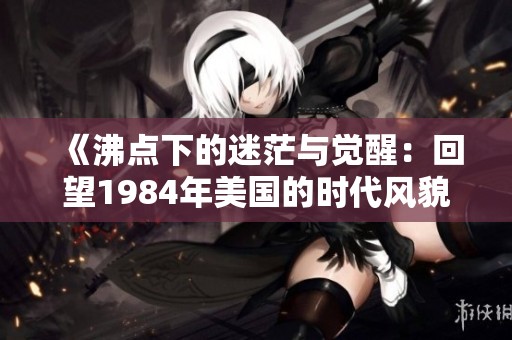 《沸点下的迷茫与觉醒：回望1984年美国的时代风貌》