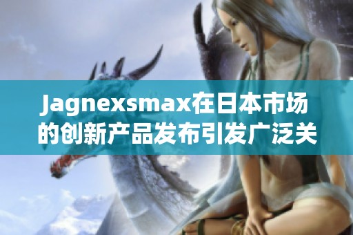 Jagnexsmax在日本市场的创新产品发布引发广泛关注