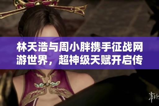 林天浩与周小胖携手征战网游世界，超神级天赋开启传奇旅程