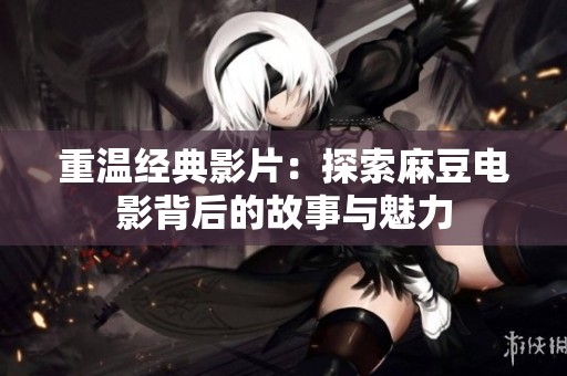 重温经典影片：探索麻豆电影背后的故事与魅力