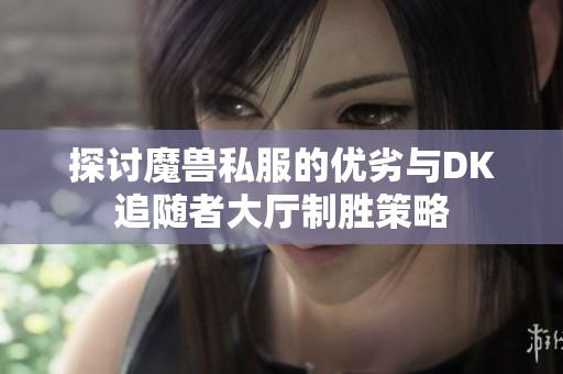 探讨魔兽私服的优劣与DK追随者大厅制胜策略
