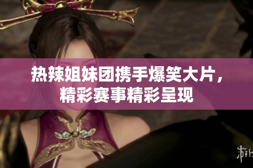 热辣姐妹团携手爆笑大片，精彩赛事精彩呈现