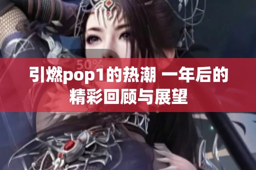 引燃pop1的热潮 一年后的精彩回顾与展望