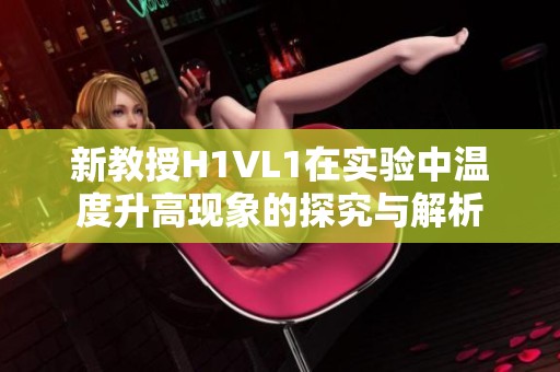 新教授H1VL1在实验中温度升高现象的探究与解析