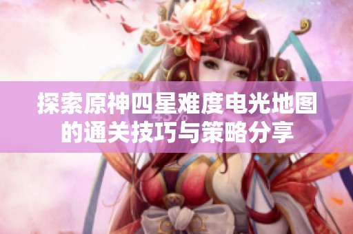 探索原神四星难度电光地图的通关技巧与策略分享