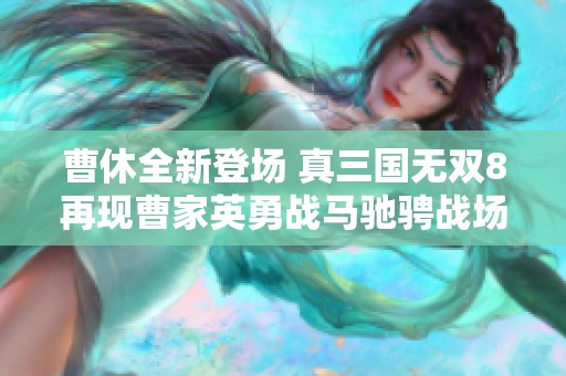 曹休全新登场 真三国无双8再现曹家英勇战马驰骋战场