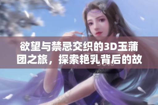 欲望与禁忌交织的3D玉蒲团之旅，探索艳乳背后的故事