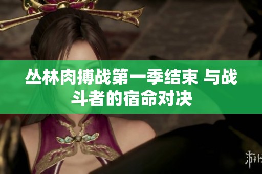丛林肉搏战第一季结束 与战斗者的宿命对决