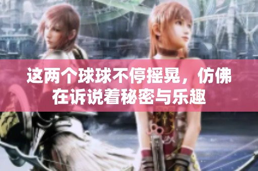 这两个球球不停摇晃，仿佛在诉说着秘密与乐趣