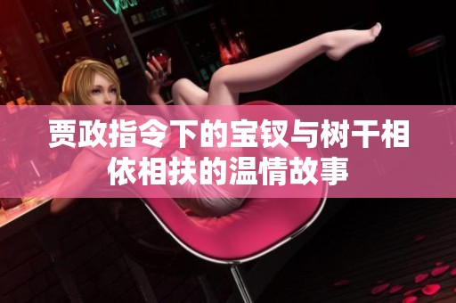 贾政指令下的宝钗与树干相依相扶的温情故事