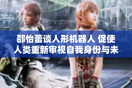 邵怡蕾谈人形机器人 促使人类重新审视自我身份与未来