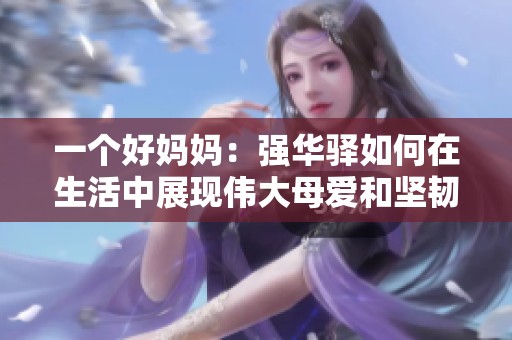 一个好妈妈：强华驿如何在生活中展现伟大母爱和坚韧精神