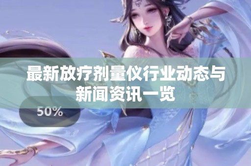 最新放疗剂量仪行业动态与新闻资讯一览