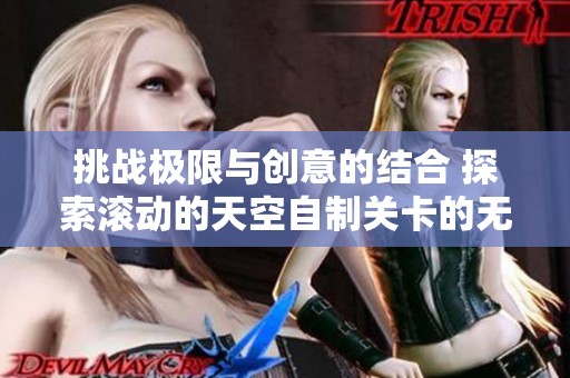 挑战极限与创意的结合 探索滚动的天空自制关卡的无尽乐趣
