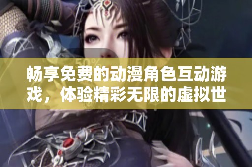 畅享免费的动漫角色互动游戏，体验精彩无限的虚拟世界