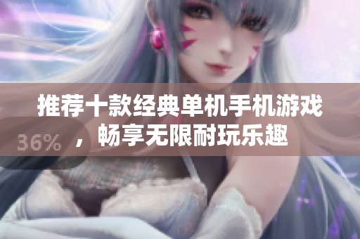 推荐十款经典单机手机游戏，畅享无限耐玩乐趣