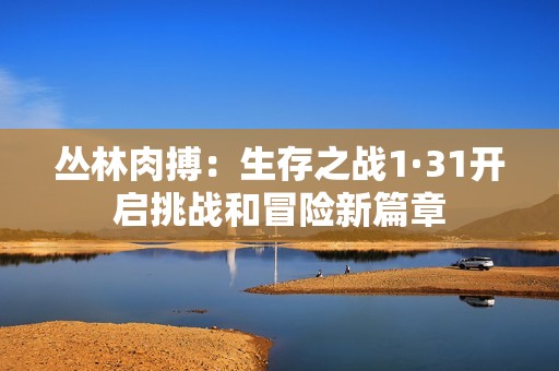 丛林肉搏：生存之战1·31开启挑战和冒险新篇章