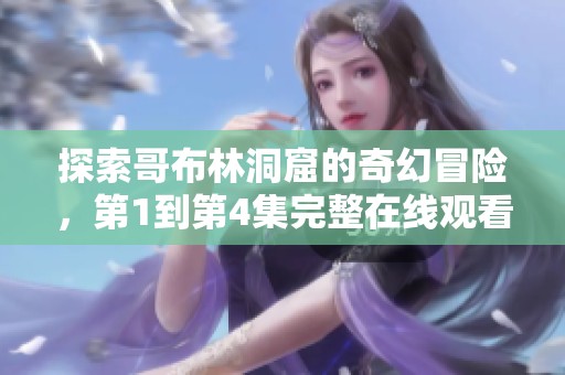 探索哥布林洞窟的奇幻冒险，第1到第4集完整在线观看体验